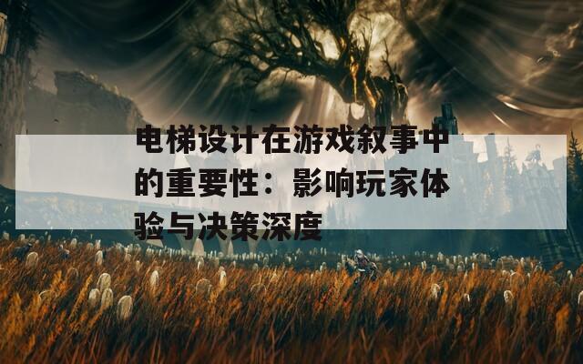 电梯设计在游戏叙事中的重要性：影响玩家体验与决策深度