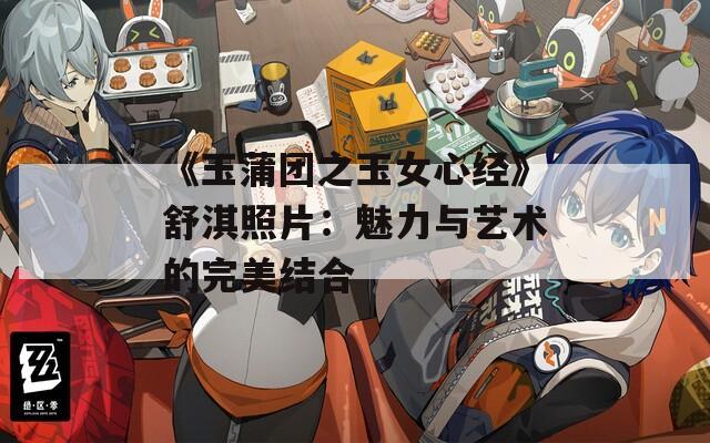 《玉蒲团之玉女心经》舒淇照片：魅力与艺术的完美结合