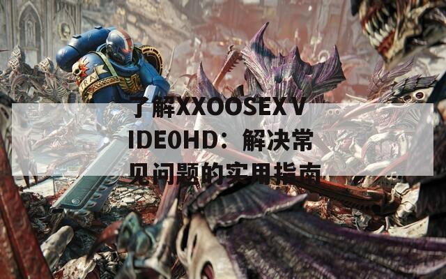了解XXOOSEXⅤIDE0HD：解决常见问题的实用指南