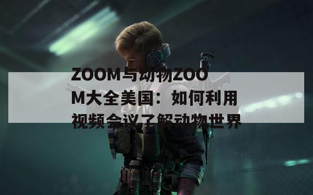 ZOOM与动物ZOOM大全美国：如何利用视频会议了解动物世界