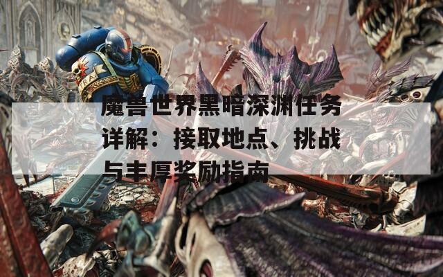 魔兽世界黑暗深渊任务详解：接取地点、挑战与丰厚奖励指南