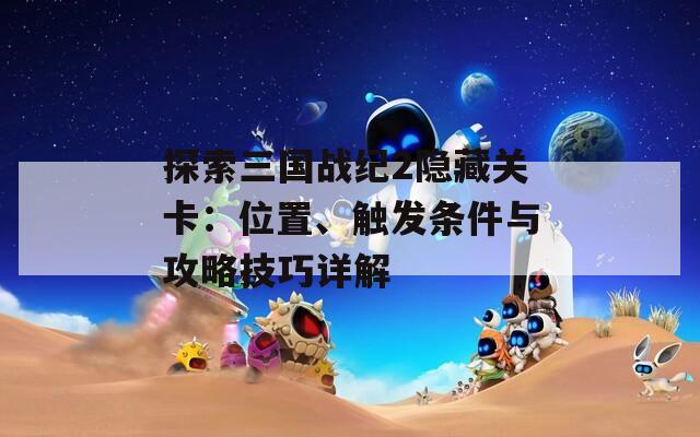 探索三国战纪2隐藏关卡：位置、触发条件与攻略技巧详解