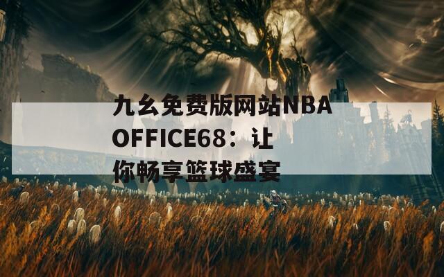 九幺免费版网站NBAOFFICE68：让你畅享篮球盛宴