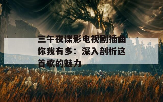 三午夜谍影电视剧插曲你我有多：深入剖析这首歌的魅力