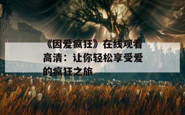 《因爱疯狂》在线观看高清：让你轻松享受爱的疯狂之旅
