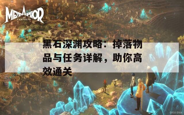 黑石深渊攻略：掉落物品与任务详解，助你高效通关