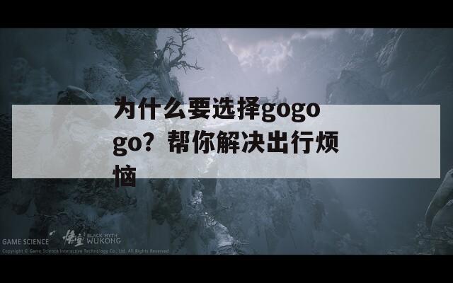 为什么要选择gogogo？帮你解决出行烦恼