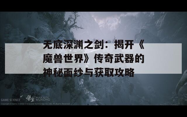 无底深渊之剑：揭开《魔兽世界》传奇武器的神秘面纱与获取攻略