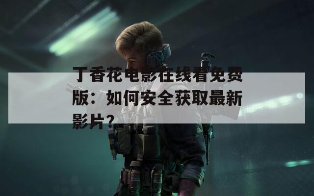 丁香花电影在线看免费版：如何安全获取最新影片？