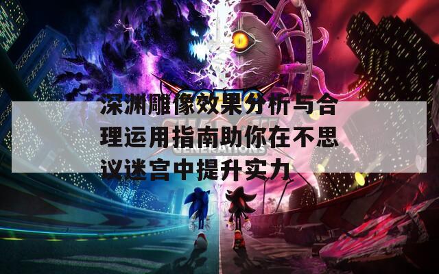 深渊雕像效果分析与合理运用指南助你在不思议迷宫中提升实力