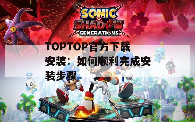 TOPTOP官方下载安装：如何顺利完成安装步骤