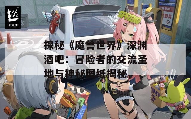 探秘《魔兽世界》深渊酒吧：冒险者的交流圣地与神秘图纸揭秘