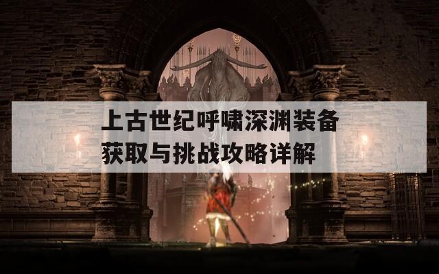 上古世纪呼啸深渊装备获取与挑战攻略详解