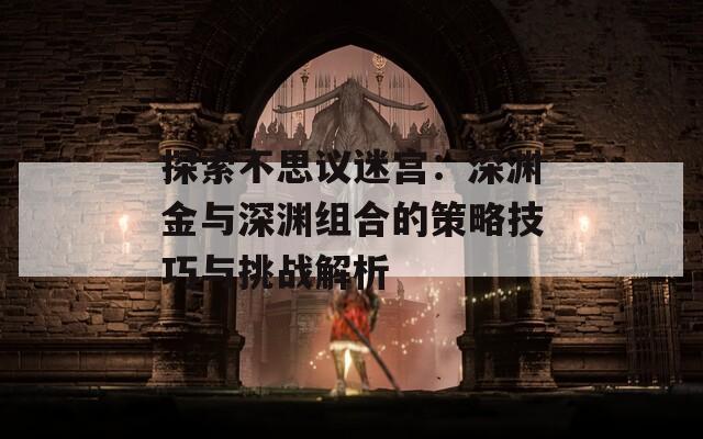 探索不思议迷宫：深渊金与深渊组合的策略技巧与挑战解析