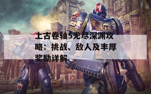 上古卷轴5无尽深渊攻略：挑战、敌人及丰厚奖励详解
