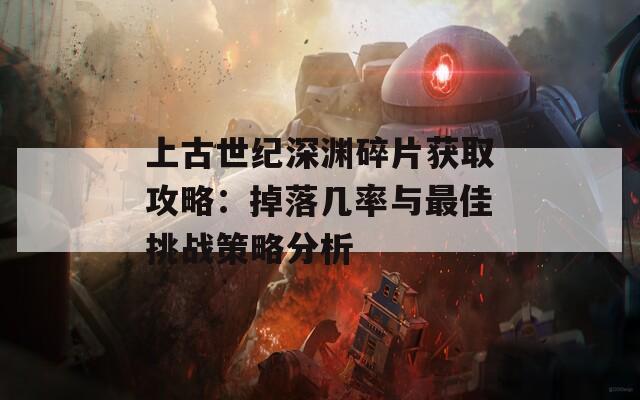 上古世纪深渊碎片获取攻略：掉落几率与最佳挑战策略分析