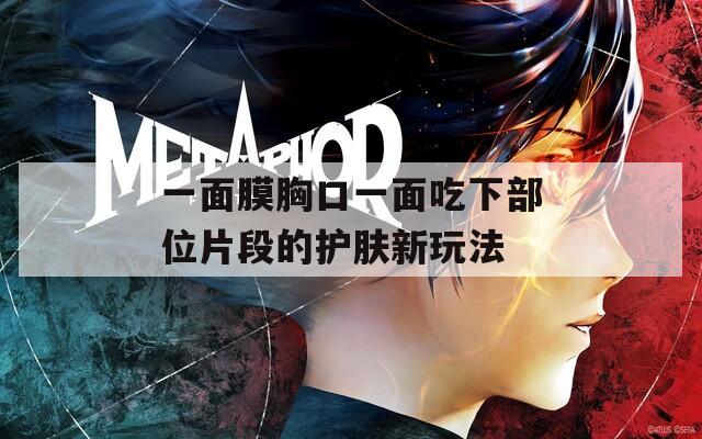 一面膜胸口一面吃下部位片段的护肤新玩法