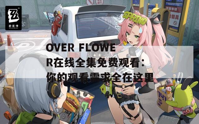 OVER FLOWER在线全集免费观看：你的观看需求全在这里