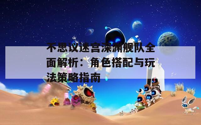 不思议迷宫深渊舰队全面解析：角色搭配与玩法策略指南
