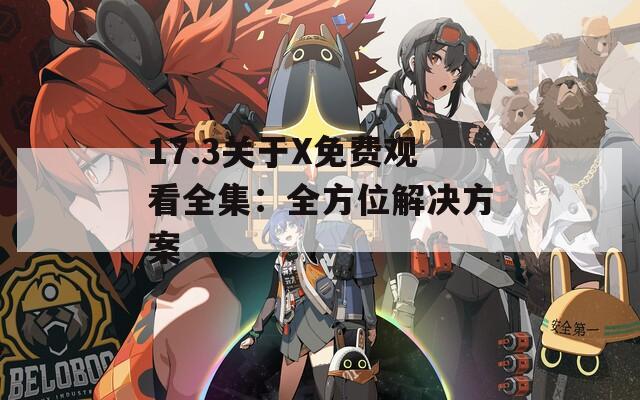 17.3关于X免费观看全集：全方位解决方案