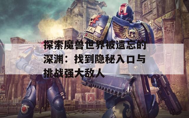 探索魔兽世界被遗忘的深渊：找到隐秘入口与挑战强大敌人