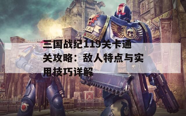 三国战纪119关卡通关攻略：敌人特点与实用技巧详解