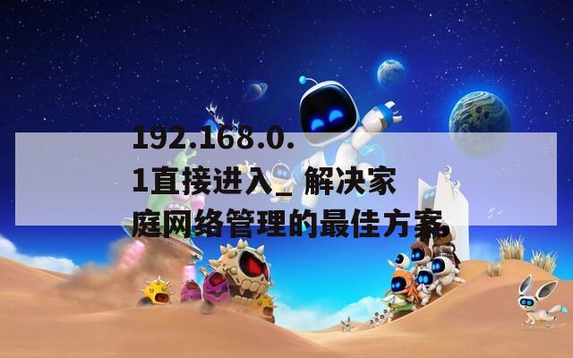 192.168.0.1直接进入_ 解决家庭网络管理的最佳方案