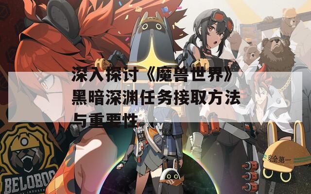 深入探讨《魔兽世界》黑暗深渊任务接取方法与重要性