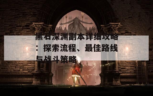黑石深渊副本详细攻略：探索流程、最佳路线与战斗策略