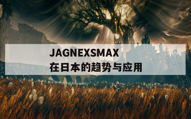 JAGNEXSMAX在日本的趋势与应用