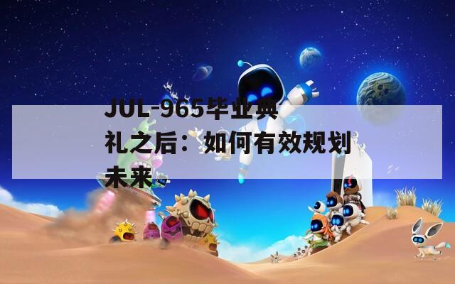 JUL-965毕业典礼之后：如何有效规划未来