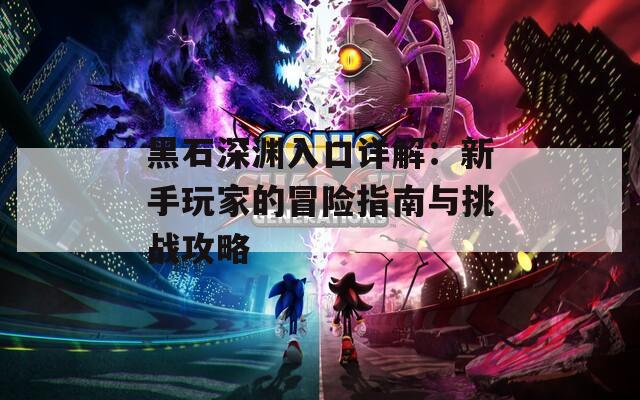 黑石深渊入口详解：新手玩家的冒险指南与挑战攻略