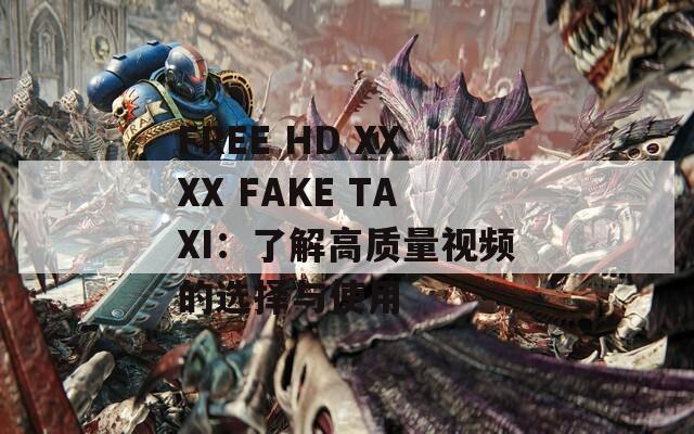 FREE HD XXXX FAKE TAXI：了解高质量视频的选择与使用