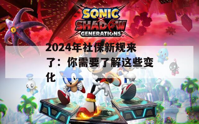 2024年社保新规来了：你需要了解这些变化