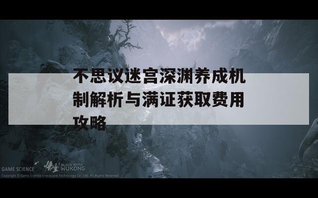不思议迷宫深渊养成机制解析与满证获取费用攻略