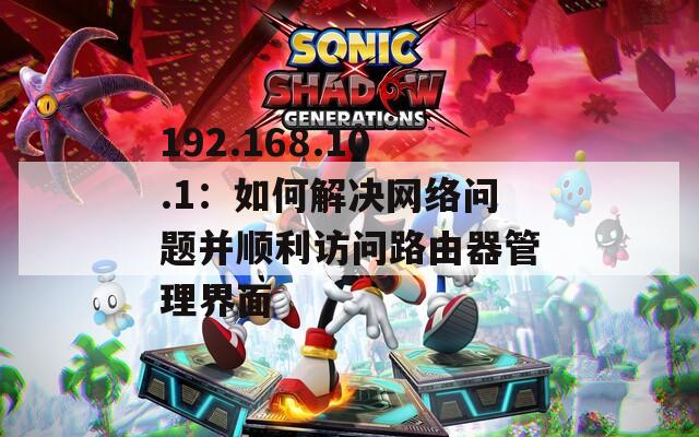 192.168.10.1：如何解决网络问题并顺利访问路由器管理界面
