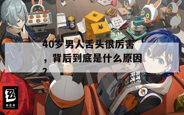 40岁男人舌头很厉害，背后到底是什么原因？