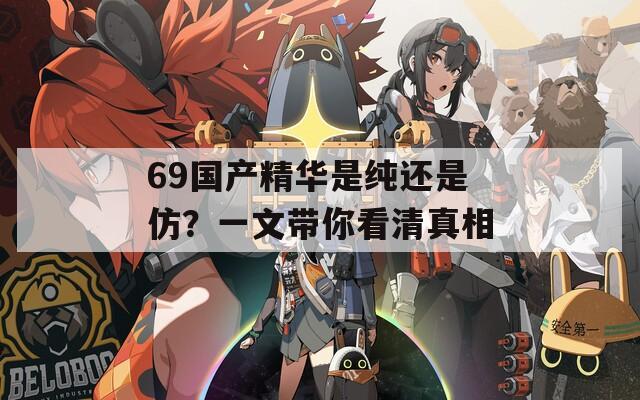 69国产精华是纯还是仿？一文带你看清真相