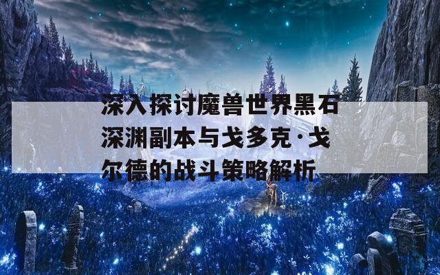 深入探讨魔兽世界黑石深渊副本与戈多克·戈尔德的战斗策略解析