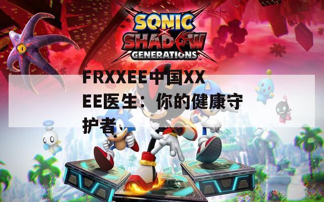 FRXXEE中国XXEE医生：你的健康守护者