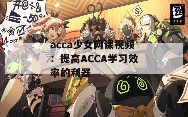 acca少女网课视频：提高ACCA学习效率的利器