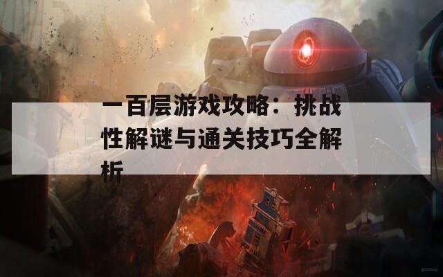 一百层游戏攻略：挑战性解谜与通关技巧全解析
