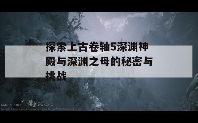 探索上古卷轴5深渊神殿与深渊之母的秘密与挑战