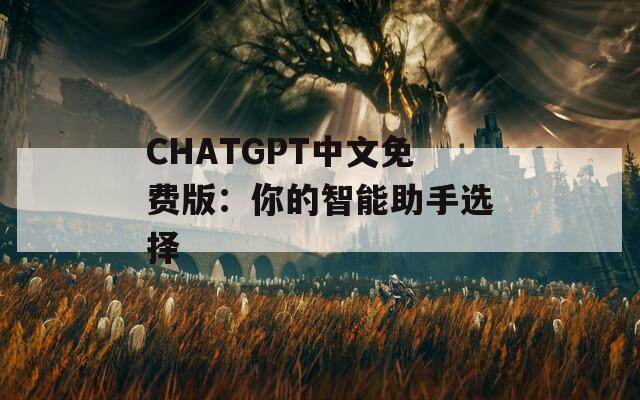 CHATGPT中文免费版：你的智能助手选择