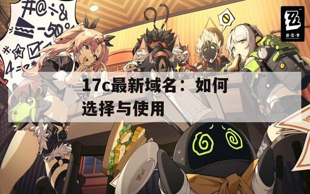 17c最新域名：如何选择与使用