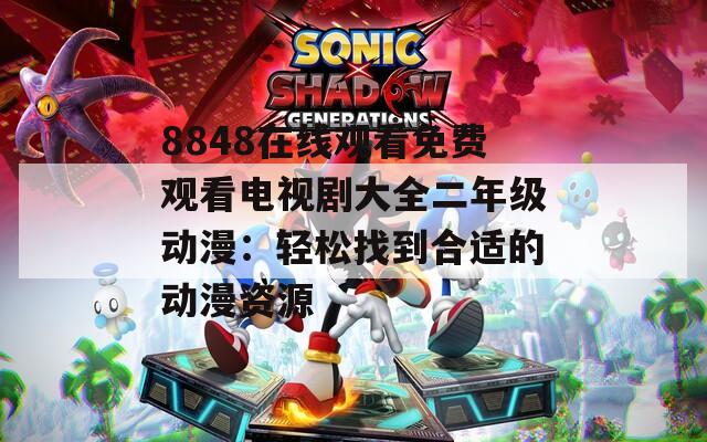 8848在线观看免费观看电视剧大全二年级动漫：轻松找到合适的动漫资源