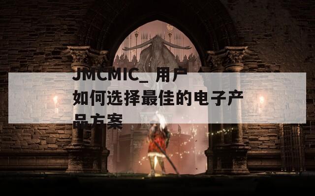 JMCMIC_ 用户如何选择最佳的电子产品方案