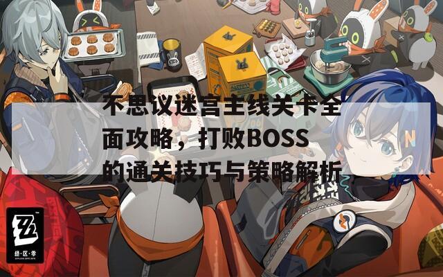 不思议迷宫主线关卡全面攻略，打败BOSS的通关技巧与策略解析