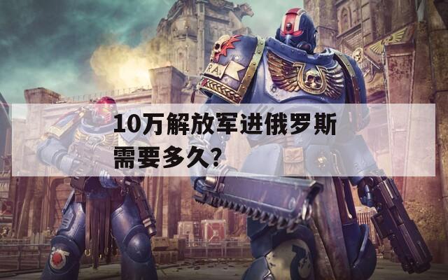 10万解放军进俄罗斯需要多久？