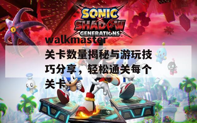 walkmaster关卡数量揭秘与游玩技巧分享，轻松通关每个关卡